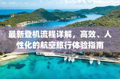 最新登機流程詳解,高效、人性化的航空旅行體驗指南