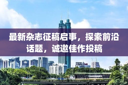 最新雜志征稿啟事，探索前沿話題，誠邀佳作投稿