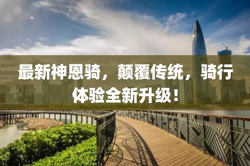 最新神恩騎，顛覆傳統，騎行體驗全新升級！