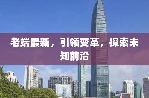 老端最新，引領變革，探索未知前沿