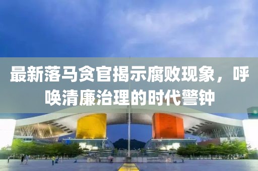 最新落馬貪官揭示腐敗現象,呼喚清廉治理的時代警鐘