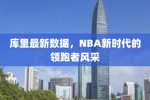 庫里最新數據,NBA新時代的領跑者風采