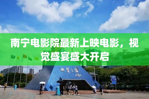 南寧電影院最新上映電影,視覺盛宴盛大開啟