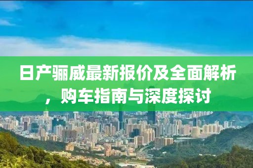 日產驪威最新報價及全面解析,購車指南與深度探討