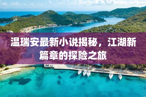 溫瑞安最新小說揭秘,江湖新篇章的探險之旅