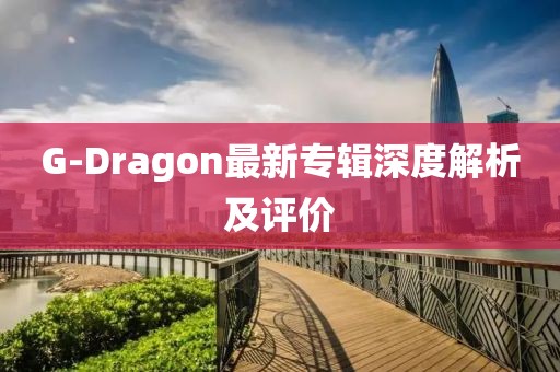 G-Dragon最新專輯深度解析及評價