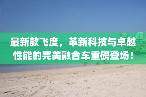 最新款飛度,革新科技與卓越性能的完美融合車重磅登場!