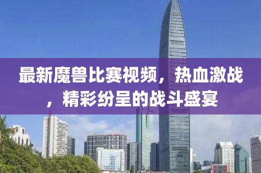 最新魔獸比賽視頻,熱血激戰,精彩紛呈的戰斗盛宴