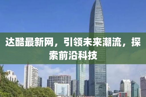 達(dá)酷最新網(wǎng)，引領(lǐng)未來潮流，探索前沿科技