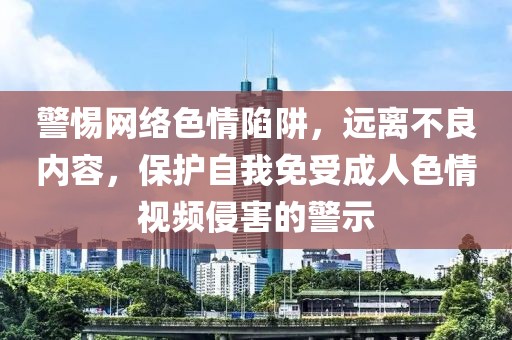 警惕網絡色情陷阱,遠離不良內容,保護自我免受成人色情視頻侵害的警示