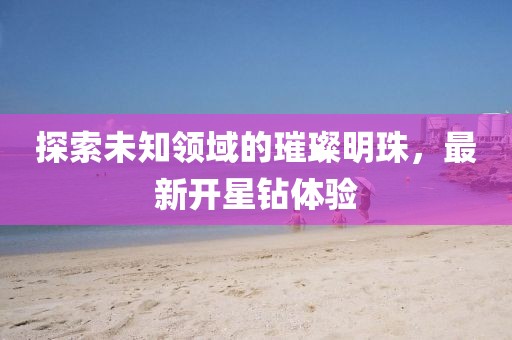 探索未知領域的璀璨明珠,最新開星鉆體驗