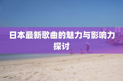 日本最新歌曲的魅力與影響力探討