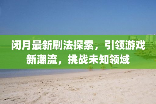 閉月最新刷法探索，引領游戲新潮流，挑戰未知領域