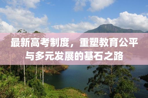 最新高考制度，重塑教育公平與多元發展的基石之路