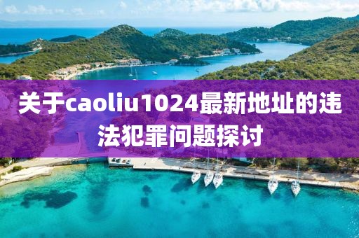 關(guān)于caoliu1024最新地址的違法犯罪問題探討