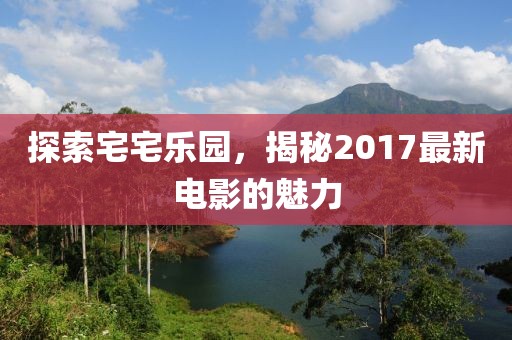 探索宅宅樂園,揭秘2017最新電影的魅力