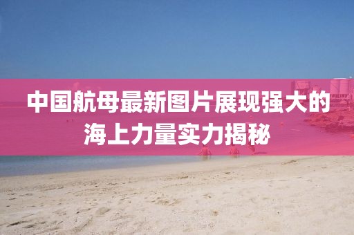 中國航母最新圖片展現強大的海上力量實力揭秘