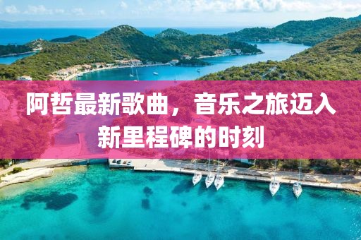 阿哲最新歌曲，音樂之旅邁入新里程碑的時刻
