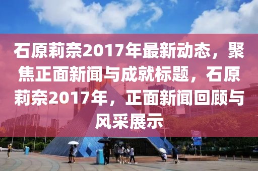 石原莉奈2017年最新動態,聚焦正面新聞與成就標題,石原莉奈2017年,正面新聞回顧與風采展示