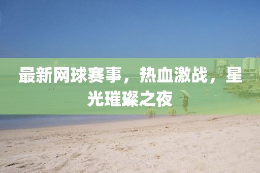 最新網(wǎng)球賽事，熱血激戰(zhàn)，星光璀璨之夜