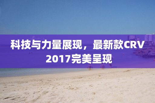 科技與力量展現，最新款CRV 2017完美呈現