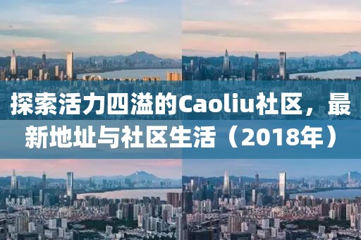 探索活力四溢的Caoliu社區,最新地址與社區生活(2018年)