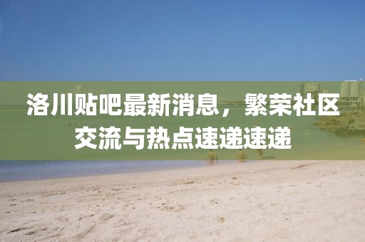 洛川貼吧最新消息,繁榮社區(qū)交流與熱點(diǎn)速遞速遞