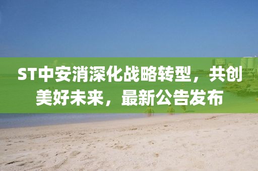 ST中安消深化戰(zhàn)略轉(zhuǎn)型,共創(chuàng)美好未來,最新公告發(fā)布