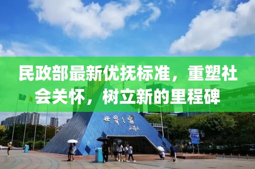 民政部最新優撫標準,重塑社會關懷,樹立新的里程碑