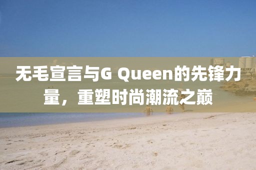 無毛宣言與G Queen的先鋒力量,重塑時(shí)尚潮流之巔