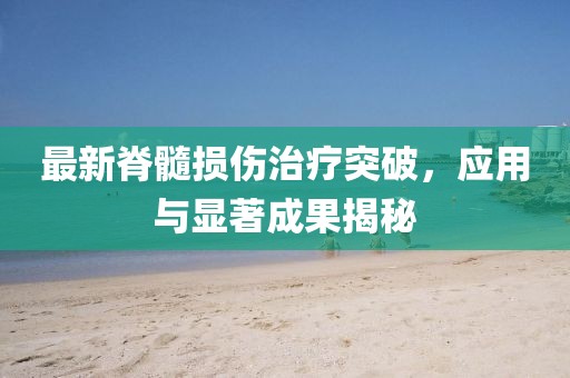 最新脊髓損傷治療突破,應用與顯著成果揭秘