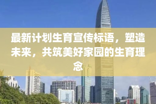 最新計劃生育宣傳標語,塑造未來,共筑美好家園的生育理念