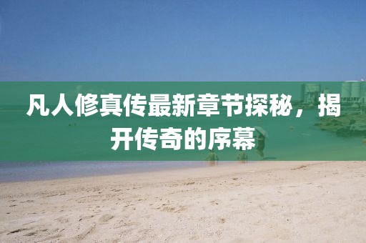 凡人修真?zhèn)髯钚抡鹿?jié)探秘,揭開傳奇的序幕