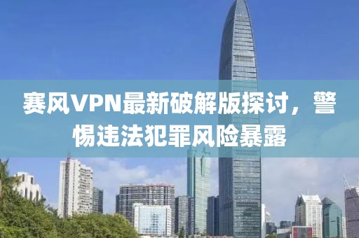 賽風VPN最新破解版探討,警惕違法犯罪風險暴露