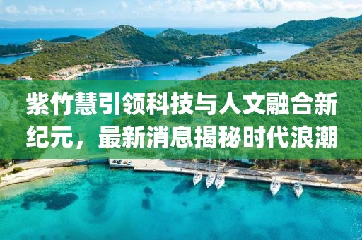 紫竹慧引領科技與人文融合新紀元,最新消息揭秘時代浪潮