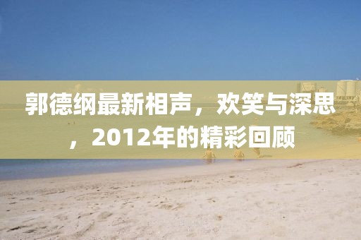 郭德綱最新相聲,歡笑與深思,2012年的精彩回顧