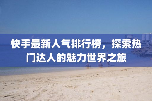 快手最新人氣排行榜,探索熱門達人的魅力世界之旅