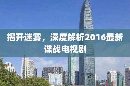 揭開迷霧,深度解析2016最新諜戰電視劇