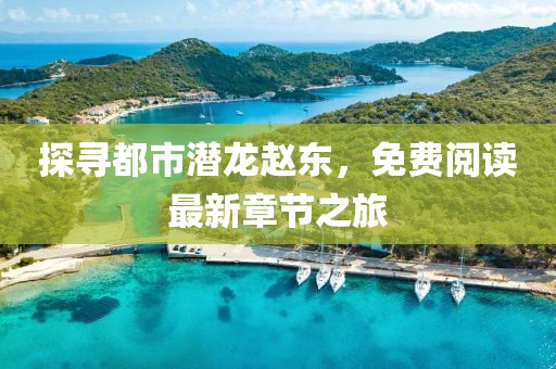 探尋都市潛龍趙東，免費閱讀最新章節之旅