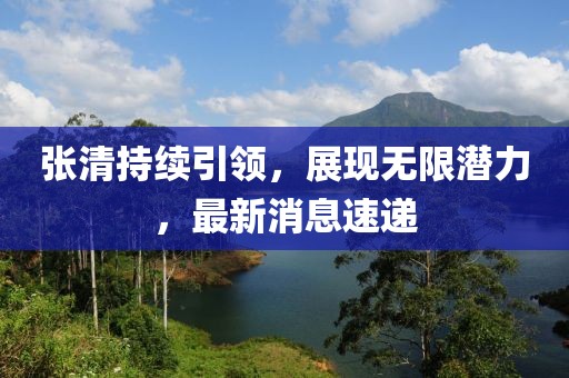 張清持續(xù)引領,展現(xiàn)無限潛力,最新消息速遞