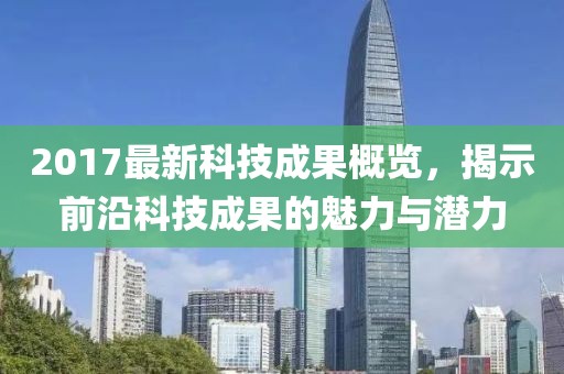 2017最新科技成果概覽,揭示前沿科技成果的魅力與潛力