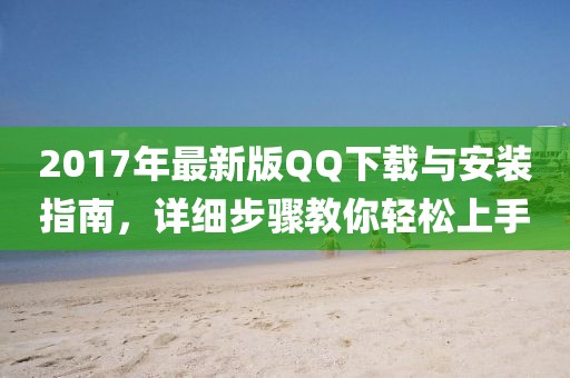 2017年最新版QQ下載與安裝指南,詳細(xì)步驟教你輕松上手