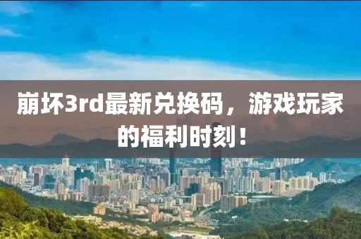 崩壞3rd最新兌換碼,游戲玩家的福利時刻!