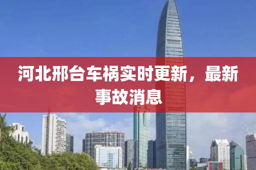 河北邢臺(tái)車禍實(shí)時(shí)更新,最新事故消息