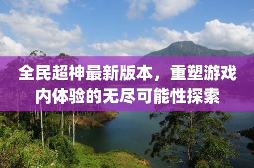 全民超神最新版本,重塑游戲內體驗的無盡可能性探索