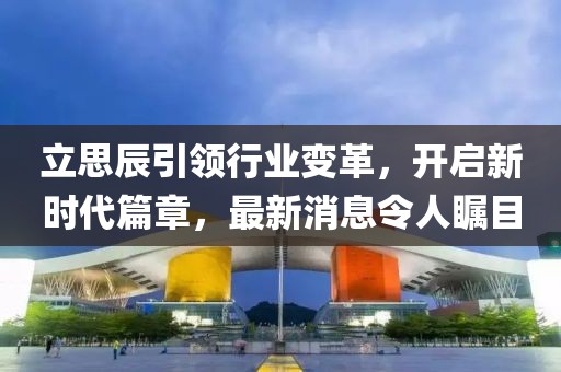 立思辰引領行業變革,開啟新時代篇章,最新消息令人矚目