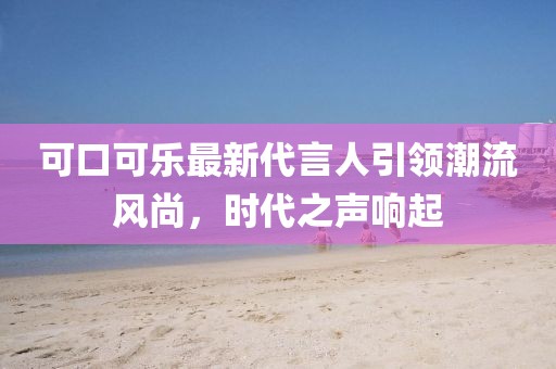 可口可樂最新代言人引領潮流風尚,時代之聲響起