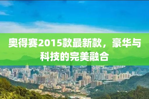 奧得賽2015款最新款,豪華與科技的完美融合