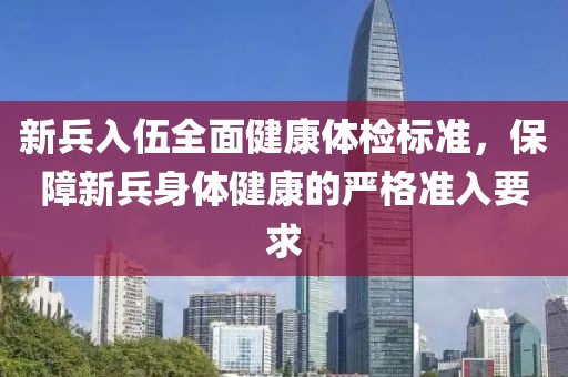 新兵入伍全面健康體檢標準，保障新兵身體健康的嚴格準入要求