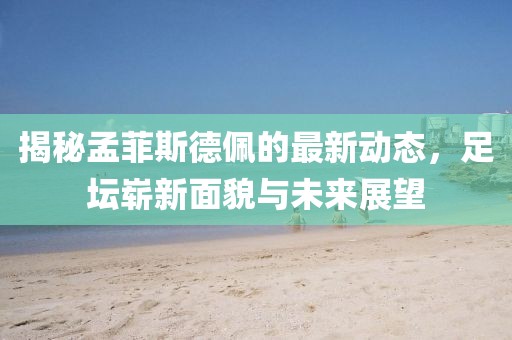 揭秘孟菲斯德佩的最新動態,足壇嶄新面貌與未來展望